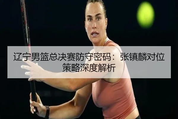 liao-ning-nan-lan-zong-jue-sai-fang-shou-mi-ma-zhang-zhen-lin-dui-wei-ce-lve-shen-du-jie-xi-3-482.jpg