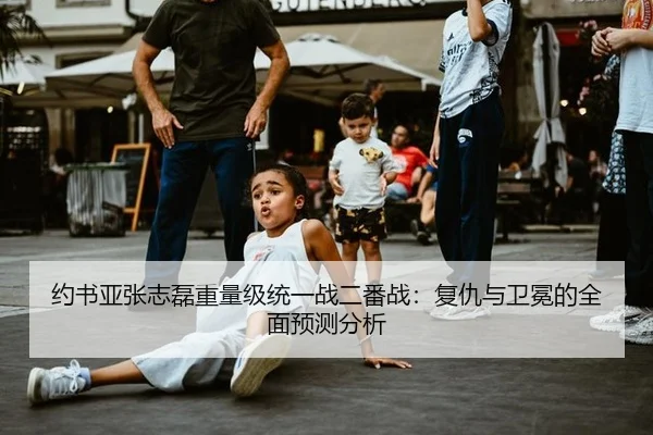 约书亚张志磊重量级统一战二番战：复仇与卫冕的全面预测分析