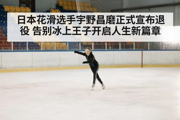 日本花滑选手宇野昌磨正式宣布退役 告别冰上王子开启人生新篇章