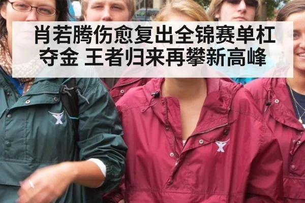 肖若腾伤愈复出全锦赛单杠夺金 王者归来再攀新高峰